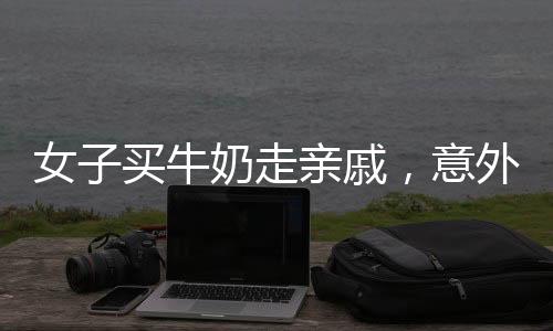 女子買牛奶走親戚，意外收獲溫馨親情，最終牛奶回歸自家——鄰里傳遞溫馨溫情的小故事