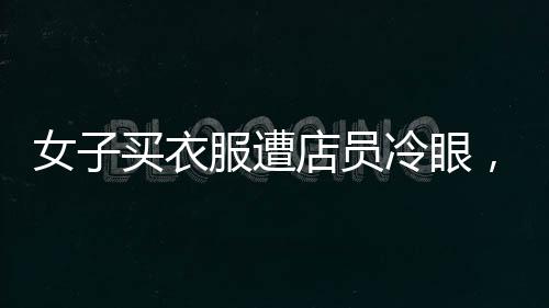女子買衣服遭店員冷眼，當(dāng)場霸氣反擊，引發(fā)社會關(guān)注