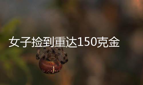 女子撿到重達(dá)150克金鏈，誠(chéng)信至上主動(dòng)上交