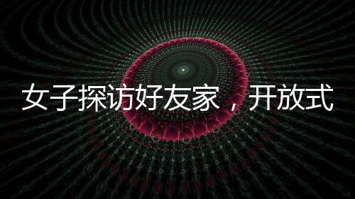 女子探訪好友家，開放式廁所設(shè)計引發(fā)震撼