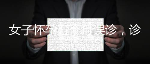 女子懷孕五個(gè)月誤診，診所誤作婦科病治療引關(guān)注