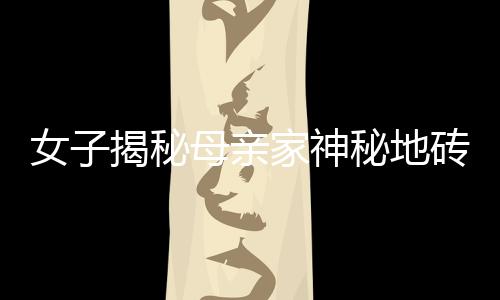 女子揭秘母親家神秘地磚，獨(dú)特發(fā)光現(xiàn)象引人矚目