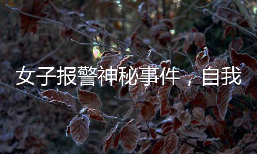 女子報(bào)警神秘事件，自我舉報(bào)背后的真相探尋