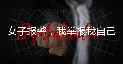 女子報警，我舉報我自己深度解析事件真相