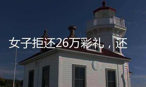 女子拒還26萬彩禮，還讓母親去受拘——婚姻背后的金錢糾葛
