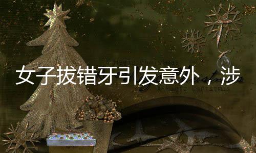 女子拔錯(cuò)牙引發(fā)意外，涉事醫(yī)生被停診