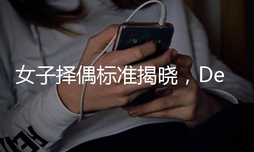 女子擇偶標準揭曉，DeepSeek研究引發(fā)震驚——揭示女性心中的理想伴侶畫像