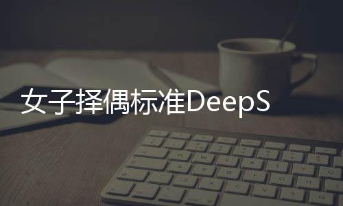 女子擇偶標(biāo)準(zhǔn)DeepSeek結(jié)論震驚，當(dāng)代愛情觀念的大數(shù)據(jù)解讀