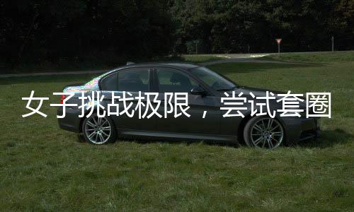 女子挑戰(zhàn)極限，嘗試套圈三百成功卻遭遇物品反彈現(xiàn)象——新的挑戰(zhàn)還是未知的魔法？