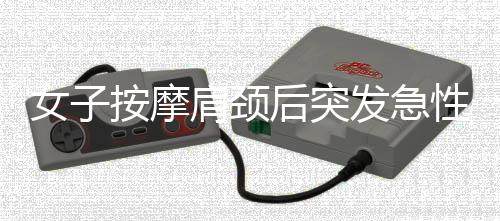 女子按摩肩頸后突發(fā)急性腦梗死，緊急送入ICU治療