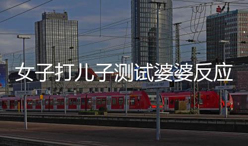女子打兒子測試婆婆反應引發(fā)家庭紛爭，公公果斷出手干預