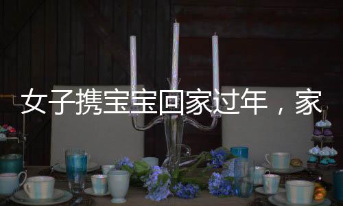 女子攜寶寶回家過年，家人凌晨翹首期盼
