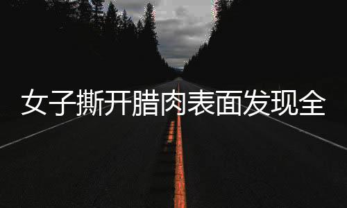 女子撕開(kāi)臘肉表面發(fā)現(xiàn)全是肥肉，一則關(guān)于美食的意外故事