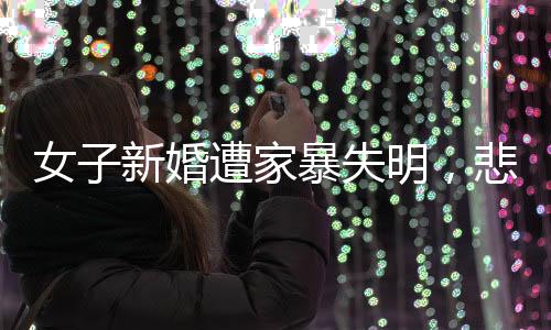 女子新婚遭家暴失明，悲劇背后的警示與思考