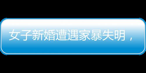 女子新婚遭遇家暴失明，等待傷殘鑒定