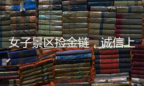 女子景區(qū)撿金鏈，誠(chéng)信上交顯美德