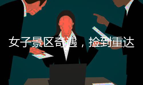 女子景區(qū)奇遇，撿到重達(dá)150克璀璨金鏈