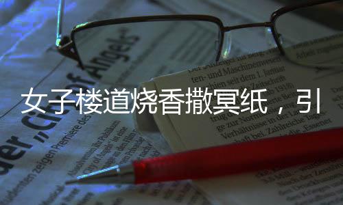 女子樓道燒香撒冥紙，引發(fā)關(guān)注與思考，文化習(xí)俗與法律界限之間的權(quán)衡