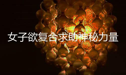 女子欲復(fù)合求助神秘力量，花重金嘗試情蠱現(xiàn)象引發(fā)探討