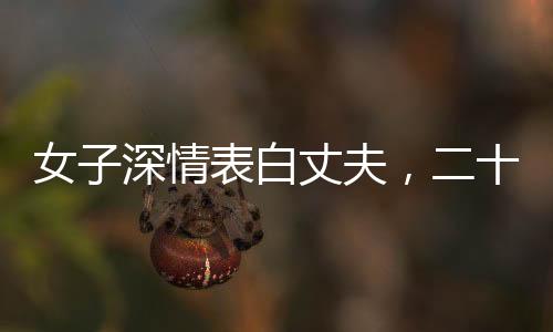 女子深情表白丈夫，二十年相伴，一句責(zé)備未曾出口