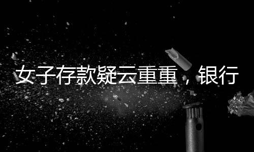 女子存款疑云重重，銀行風波導致80萬資金取不出真相揭秘