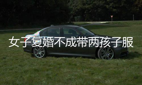 女子復(fù)婚不成帶兩孩子服毒獲刑三年，一場悲劇對社會的警示