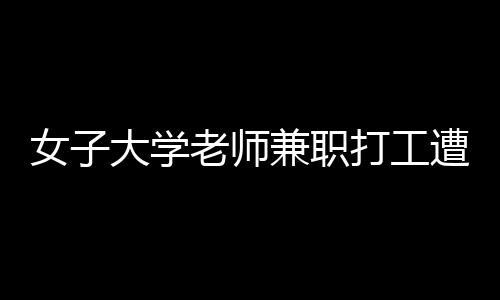 女子大學(xué)老師兼職打工遭遇欠薪事件，維權(quán)之路引關(guān)注