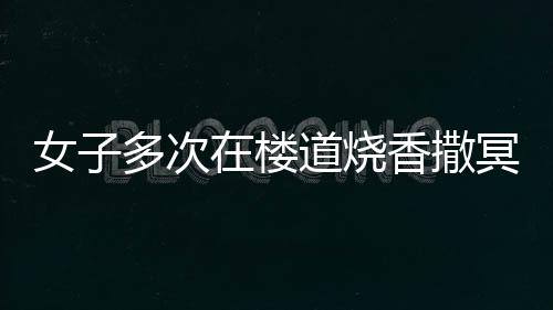 女子多次在樓道燒香撒冥紙，鄰居們深感崩潰
