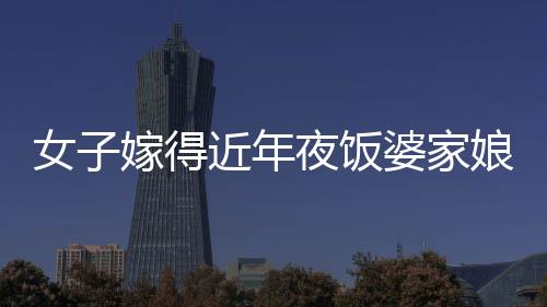 女子嫁得近年夜飯婆家娘家無縫切換，傳統(tǒng)與現(xiàn)代交融下的家庭和諧新篇章