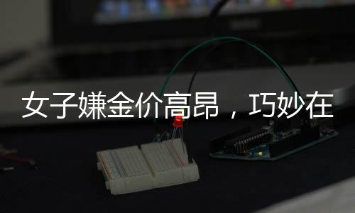 女子嫌金價高昂，巧妙在家自制金戒指——創(chuàng)新與節(jié)儉的新風尚