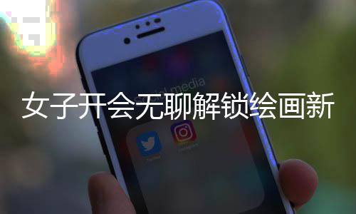 女子開(kāi)會(huì)無(wú)聊解鎖繪畫(huà)新技能，職場(chǎng)之余發(fā)掘藝術(shù)潛能
