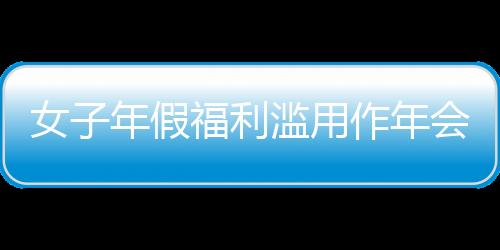 女子年假福利濫用作年會(huì)獎(jiǎng)勵(lì)引發(fā)爭(zhēng)議，公司果斷開除