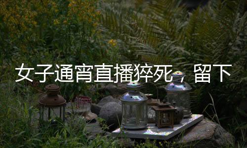 女子通宵直播猝死，留下一雙年幼子女，各界深思的背后議題