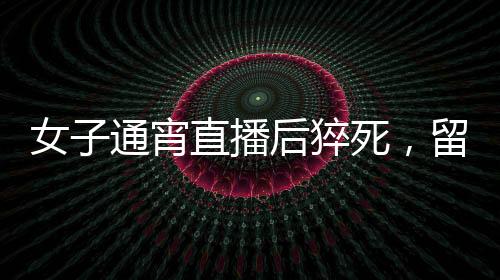 女子通宵直播后猝死，留下年幼兒女悲痛人生——網(wǎng)絡(luò)直播背后的健康警示與社會(huì)反思