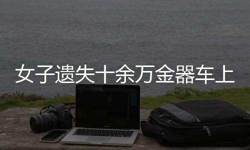女子遺失十余萬金器車上，報(bào)警后僅一小時(shí)成功尋回