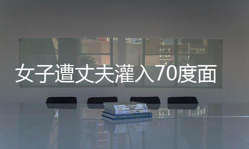 女子遭丈夫灌入70度面湯致死案開庭，庭審細節(jié)揭示慘案背后復雜糾葛