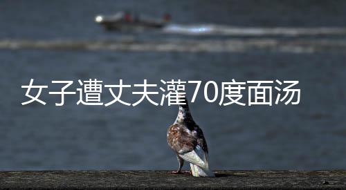 女子遭丈夫灌70度面湯致死案開庭