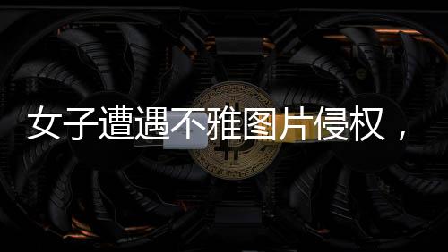 女子遭遇不雅圖片侵權，揭開關于網(wǎng)絡時代審美的深層次討論