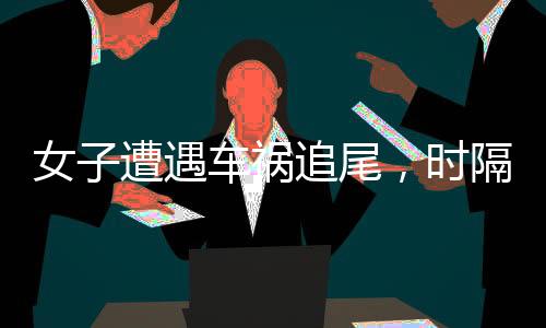 女子遭遇車禍追尾，時(shí)隔一日竟現(xiàn)五肋骨折——事件深度剖析