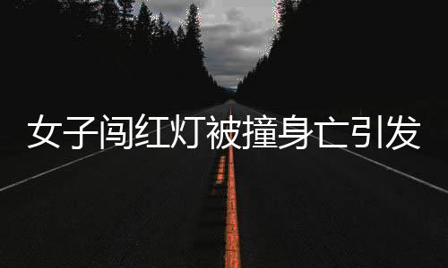 女子闖紅燈被撞身亡引發(fā)爭議，網約車需承擔高額賠償