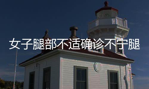 女子腿部不適確診不寧腿綜合征，揭示疾病背后的深層原因與應(yīng)對(duì)之道