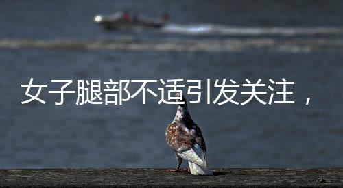 女子腿部不適引發(fā)關(guān)注，確診為不寧腿綜合征