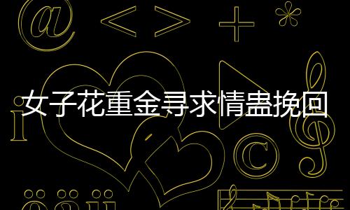 女子花重金尋求情蠱挽回情感 專(zhuān)家呼吁勿輕信大師魔法的現(xiàn)實(shí)警示