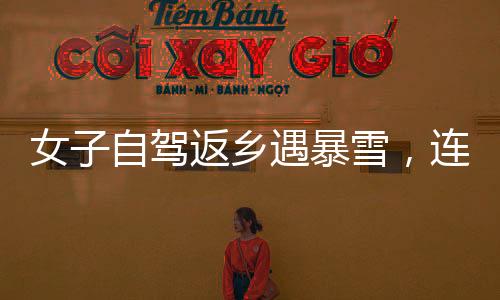 女子自駕返鄉(xiāng)遇暴雪，連續(xù)直播問路歷程引發(fā)關注