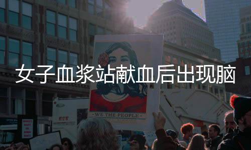 女子血漿站獻血后出現(xiàn)腦梗死，血漿站回應(yīng)——關(guān)于健康與責(zé)任的重要議題