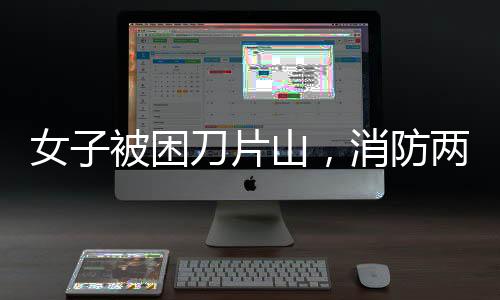 女子被困刀片山，消防兩小時(shí)成功營救