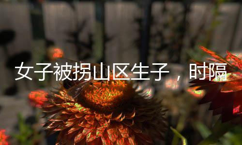 女子被拐山區(qū)生子，時隔三十三年終于回家
