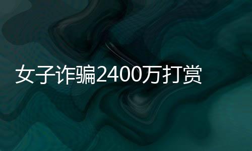女子詐騙2400萬打賞男主播，消費高達1500萬，網(wǎng)絡(luò)虛擬世界的金錢狂歡與警示