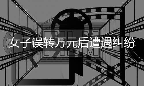 女子誤轉(zhuǎn)萬(wàn)元后遭遇糾紛，感恩之中揭示的賬戶權(quán)益新問(wèn)題——3000元手續(xù)費(fèi)引發(fā)的思考