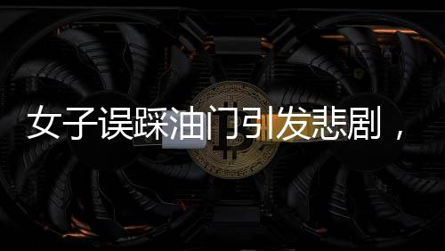 女子誤踩油門引發(fā)悲劇，致一人不幸身亡
